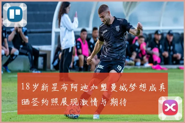 18岁新星布阿迪加盟曼城梦想成真晒签约照展现激情与期待