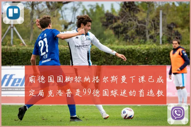 前德国国脚称纳格尔斯曼下课已成定局克洛普是99德国球迷的首选教练