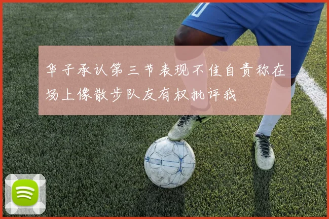 华子承认第三节表现不佳自责称在场上像散步队友有权批评我