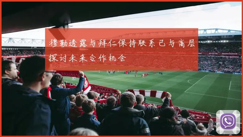 穆勒透露与拜仁保持联系已与高层探讨未来合作机会