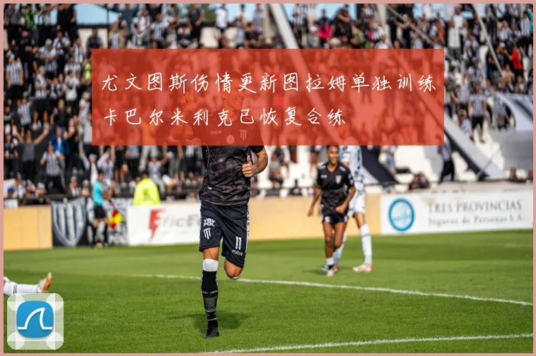 尤文图斯伤情更新图拉姆单独训练卡巴尔米利克已恢复合练