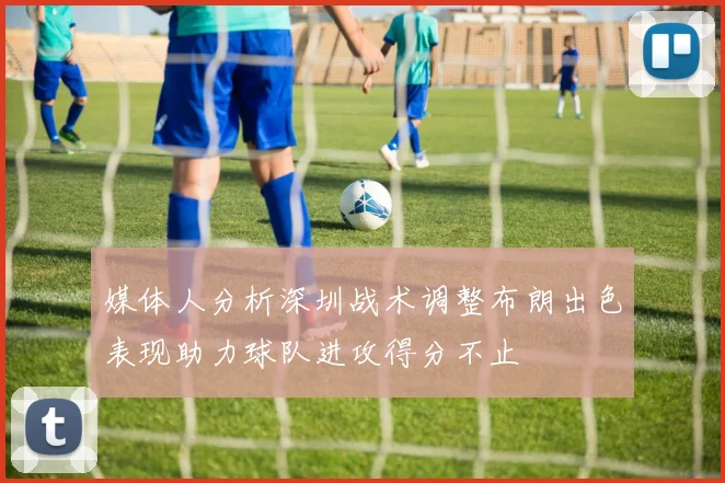 媒体人分析深圳战术调整布朗出色表现助力球队进攻得分不止