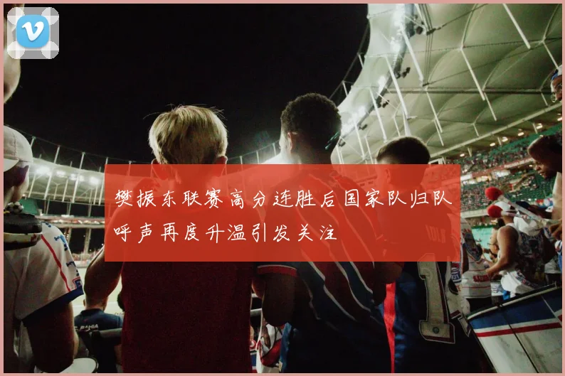 樊振东联赛高分连胜后国家队归队呼声再度升温引发关注