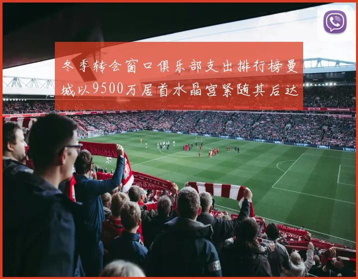 冬季转会窗口俱乐部支出排行榜曼城以9500万居首水晶宫紧随其后达8970万
