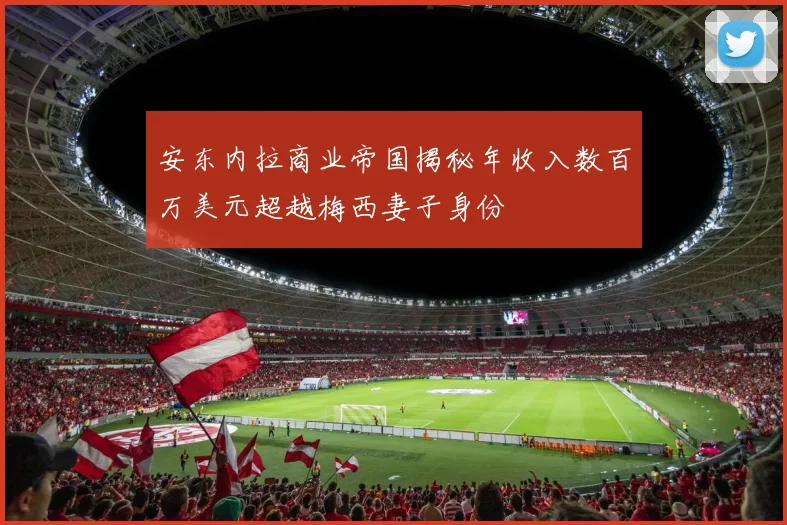 安东内拉商业帝国揭秘年收入数百万美元超越梅西妻子身份