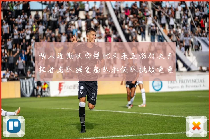 湖人近期状态堪忧未来五场对决开拓者龙队掘金船队和侠队挑战重重