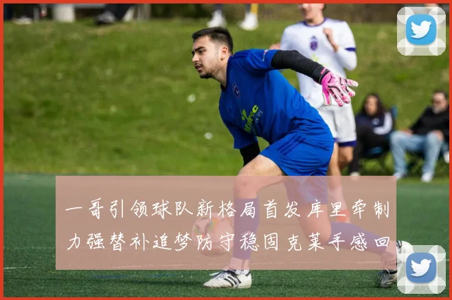 一哥引领球队新格局首发库里牵制力强替补追梦防守稳固克莱手感回暖助力胜利
