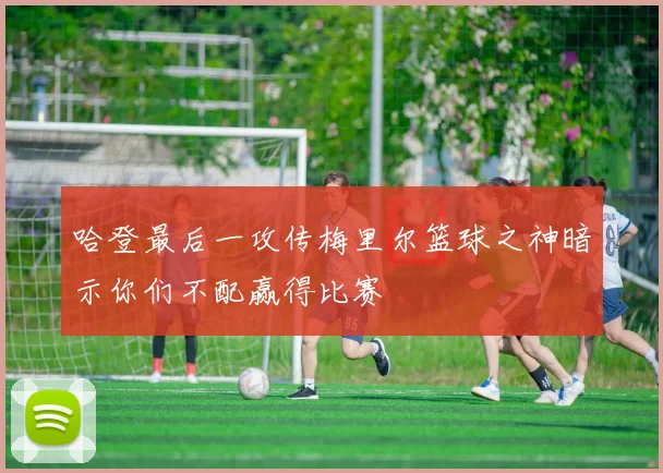 哈登最后一攻传梅里尔篮球之神暗示你们不配赢得比赛