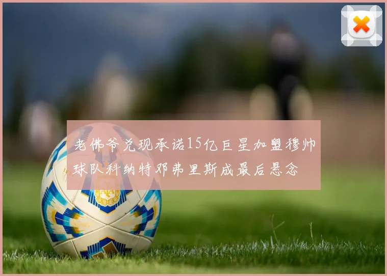 老佛爷兑现承诺15亿巨星加盟穆帅球队科纳特邓弗里斯成最后悬念