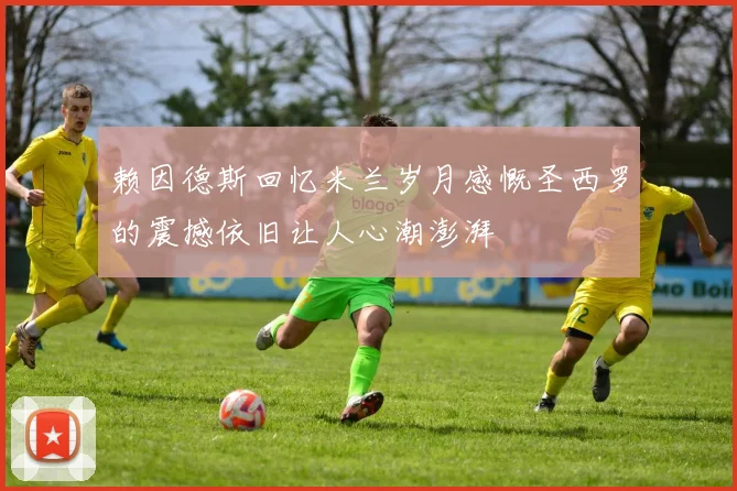 赖因德斯回忆米兰岁月感慨圣西罗的震撼依旧让人心潮澎湃