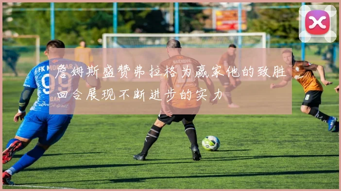 詹姆斯盛赞弗拉格为赢家他的致胜回合展现不断进步的实力